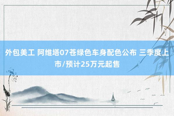 外包美工 阿维塔07苍绿色车身配色公布 三季度上市/预计25万元起售