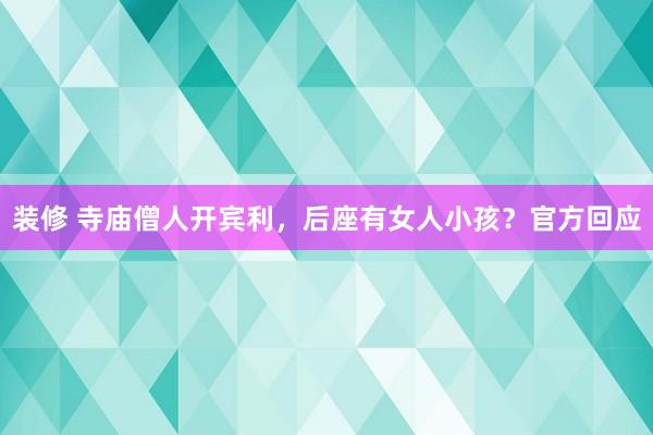 装修 寺庙僧人开宾利，后座有女人小孩？官方回应