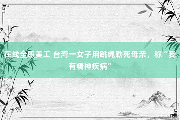 在线全职美工 台湾一女子用跳绳勒死母亲，称“我有精神疾病”