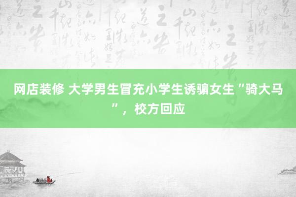 网店装修 大学男生冒充小学生诱骗女生“骑大马”，校方回应