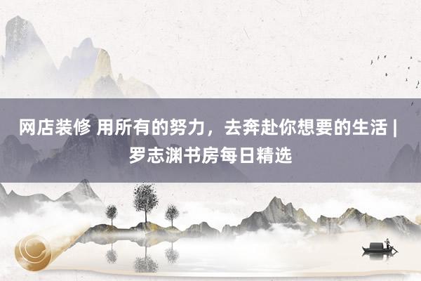 网店装修 用所有的努力，去奔赴你想要的生活 | 罗志渊书房每日精选