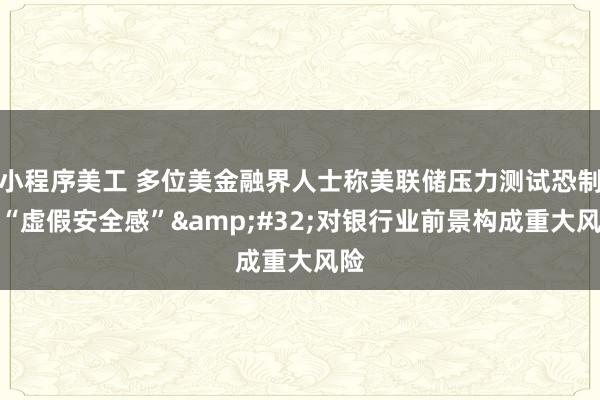 小程序美工 多位美金融界人士称美联储压力测试恐制造“虚假安全感”&#32;对银行业前景构成重大风险