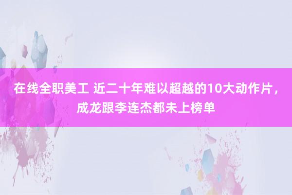 在线全职美工 近二十年难以超越的10大动作片，成龙跟李连杰都未上榜单