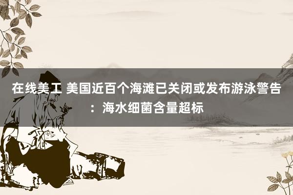 在线美工 美国近百个海滩已关闭或发布游泳警告：海水细菌含量超标