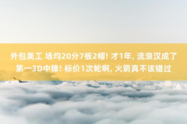 外包美工 场均20分7板2帽! 才1年, 流浪汉成了第一3D中锋! 标价1次轮啊, 火箭真不该错过