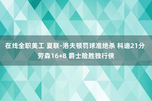 在线全职美工 夏联-洛夫顿罚球准绝杀 科迪21分 劳森16+8 爵士险胜独行侠