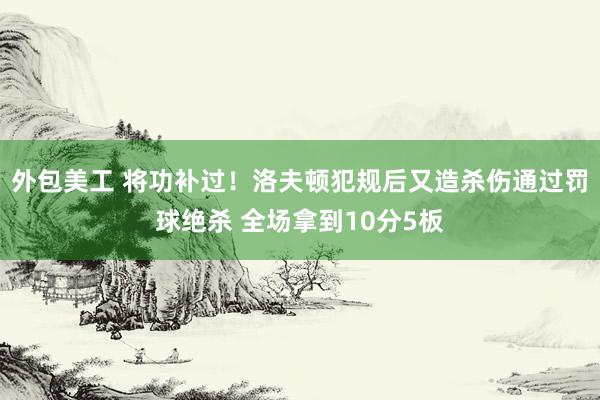 外包美工 将功补过！洛夫顿犯规后又造杀伤通过罚球绝杀 全场拿到10分5板