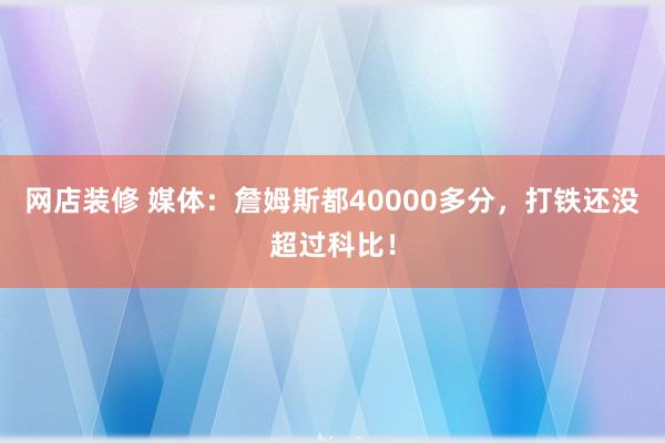 网店装修 媒体：詹姆斯都40000多分，打铁还没超过科比！