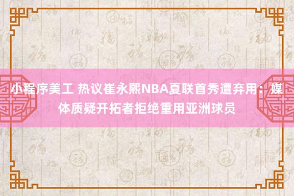 小程序美工 热议崔永熙NBA夏联首秀遭弃用：媒体质疑开拓者拒绝重用亚洲球员