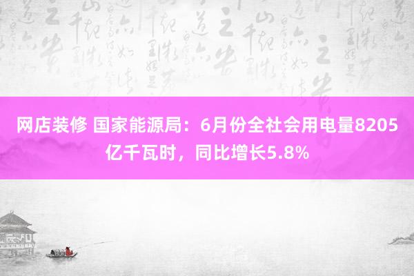 网店装修 国家能源局：6月份全社会用电量8205亿千瓦时，同比增长5.8%