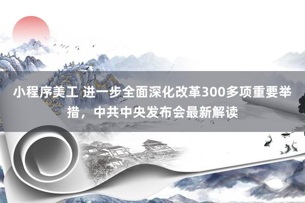 小程序美工 进一步全面深化改革300多项重要举措，中共中央发布会最新解读