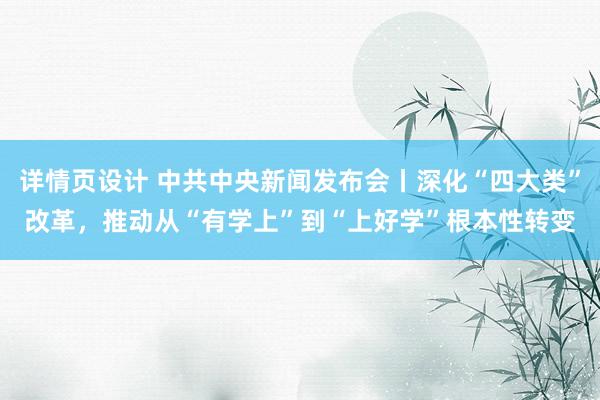 详情页设计 中共中央新闻发布会丨深化“四大类”改革，推动从“有学上”到“上好学”根本性转变