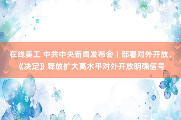 在线美工 中共中央新闻发布会丨部署对外开放，《决定》释放扩大高水平对外开放明确信号