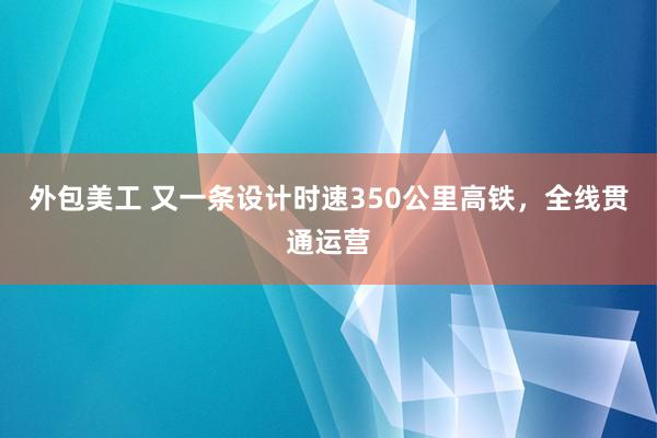 外包美工 又一条设计时速350公里高铁，全线贯通运营