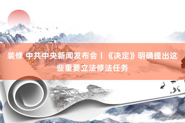 装修 中共中央新闻发布会丨《决定》明确提出这些重要立法修法任务