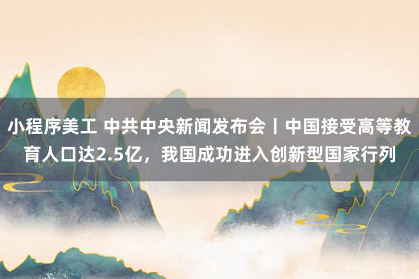 小程序美工 中共中央新闻发布会丨中国接受高等教育人口达2.5亿，我国成功进入创新型国家行列