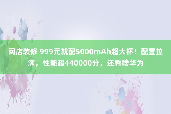 网店装修 999元就配5000mAh超大杯！配置拉满，性能超440000分，还看啥华为