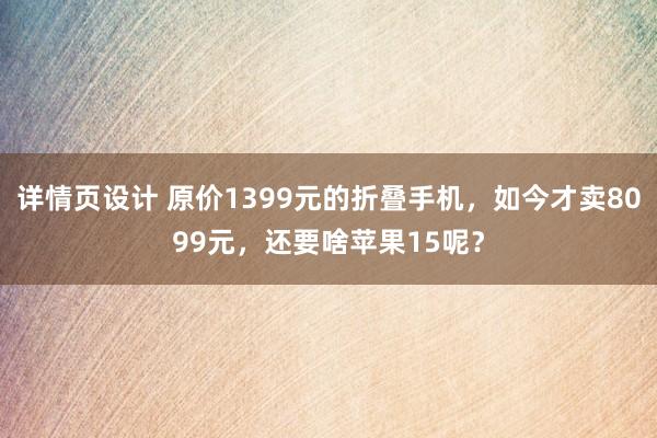 详情页设计 原价1399元的折叠手机，如今才卖8099元，还要啥苹果15呢？