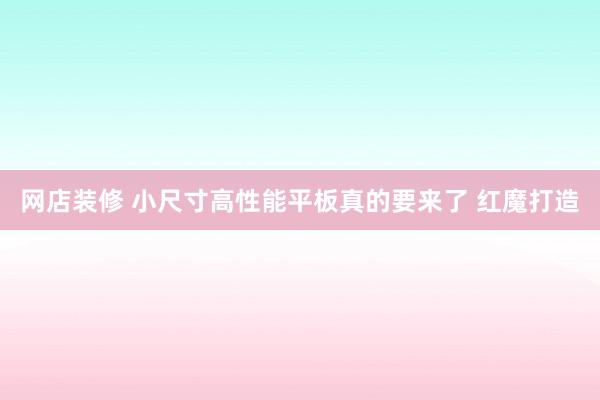 网店装修 小尺寸高性能平板真的要来了 红魔打造