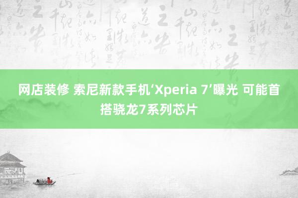 网店装修 索尼新款手机‘Xperia 7’曝光 可能首搭骁龙7系列芯片