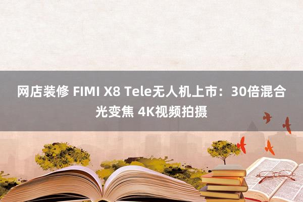 网店装修 FIMI X8 Tele无人机上市：30倍混合光变焦 4K视频拍摄