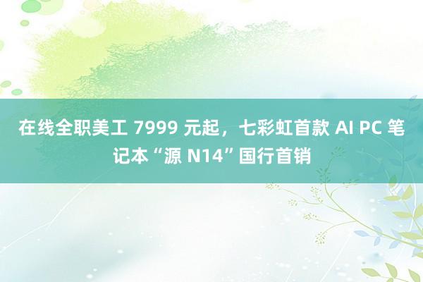 在线全职美工 7999 元起，七彩虹首款 AI PC 笔记本“源 N14”国行首销