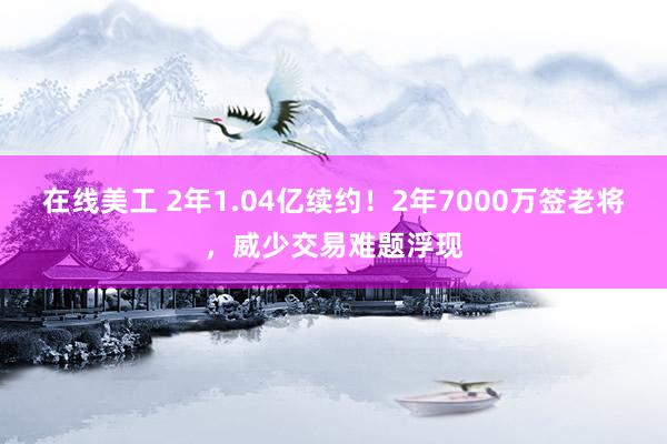 在线美工 2年1.04亿续约！2年7000万签老将，威少交易难题浮现