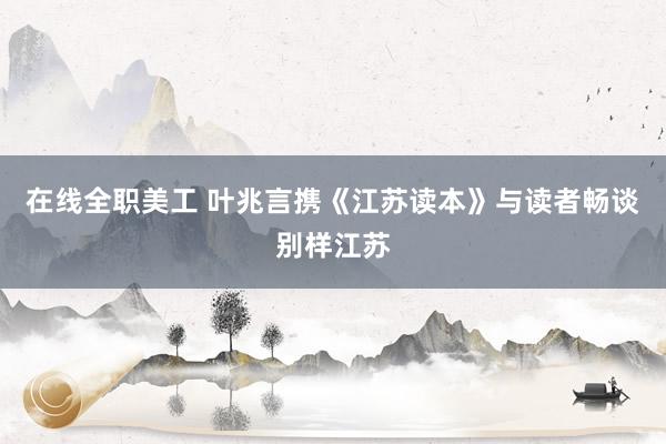 在线全职美工 叶兆言携《江苏读本》与读者畅谈别样江苏