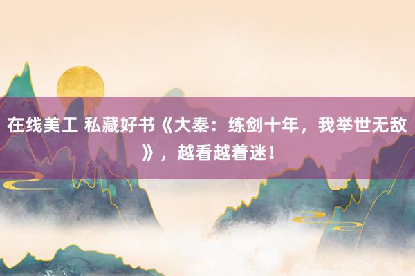 在线美工 私藏好书《大秦：练剑十年，我举世无敌》，越看越着迷！