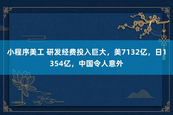 小程序美工 研发经费投入巨大，美7132亿，日1354亿，中国令人意外