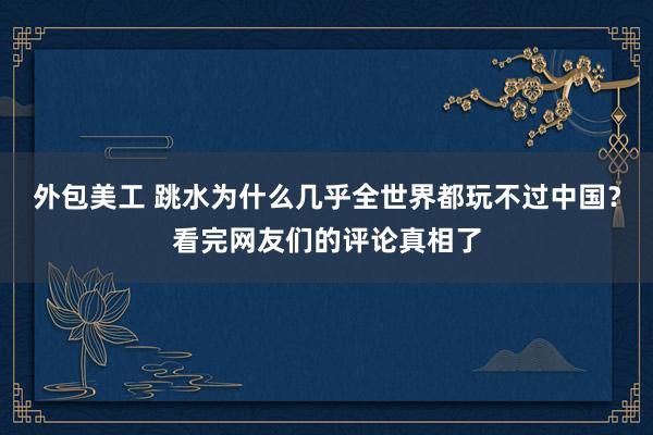 外包美工 跳水为什么几乎全世界都玩不过中国？看完网友们的评论真相了