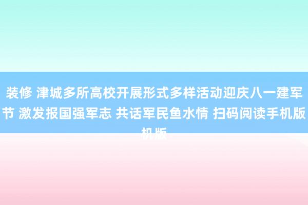 装修 津城多所高校开展形式多样活动迎庆八一建军节 激发报国强军志 共话军民鱼水情 扫码阅读手机版