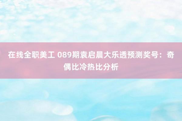 在线全职美工 089期袁启晨大乐透预测奖号：奇偶比冷热比分析