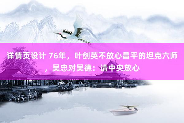 详情页设计 76年，叶剑英不放心昌平的坦克六师，吴忠对吴德：请中央放心