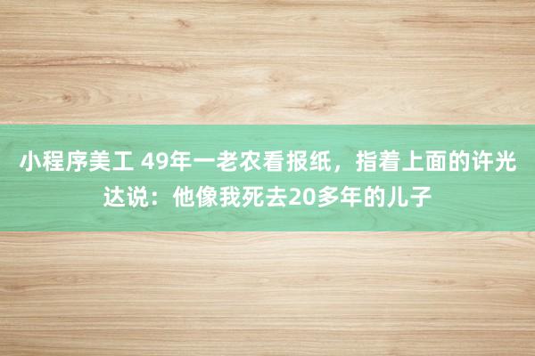 小程序美工 49年一老农看报纸，指着上面的许光达说：他像我死去20多年的儿子