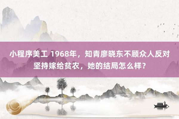 小程序美工 1968年，知青廖晓东不顾众人反对坚持嫁给贫农，她的结局怎么样？