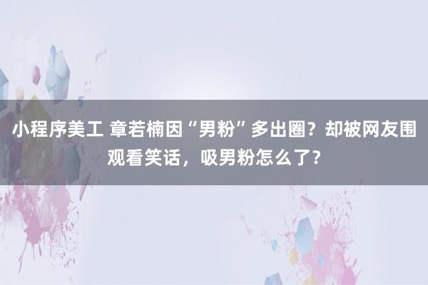 小程序美工 章若楠因“男粉”多出圈？却被网友围观看笑话，吸男粉怎么了？