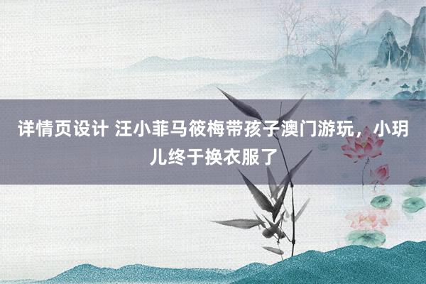 详情页设计 汪小菲马筱梅带孩子澳门游玩，小玥儿终于换衣服了