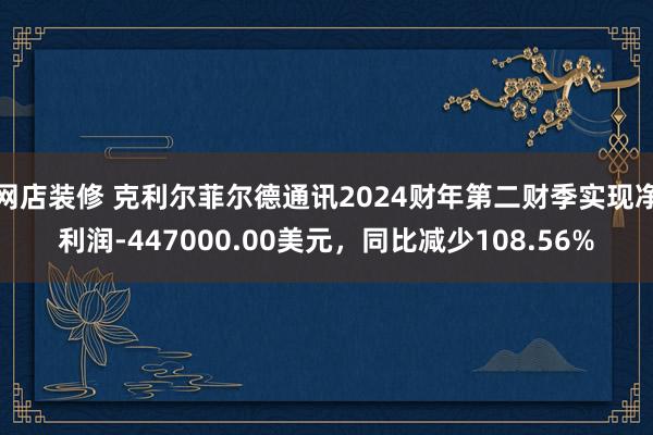 网店装修 克利尔菲尔德通讯2024财年第二财季实现净利润-447000.00美元，同比减少108.56%