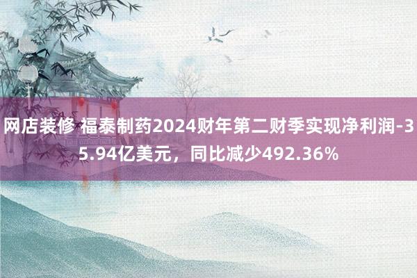 网店装修 福泰制药2024财年第二财季实现净利润-35.94亿美元，同比减少492.36%