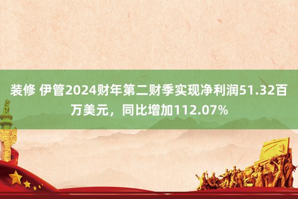 装修 伊管2024财年第二财季实现净利润51.32百万美元，同比增加112.07%