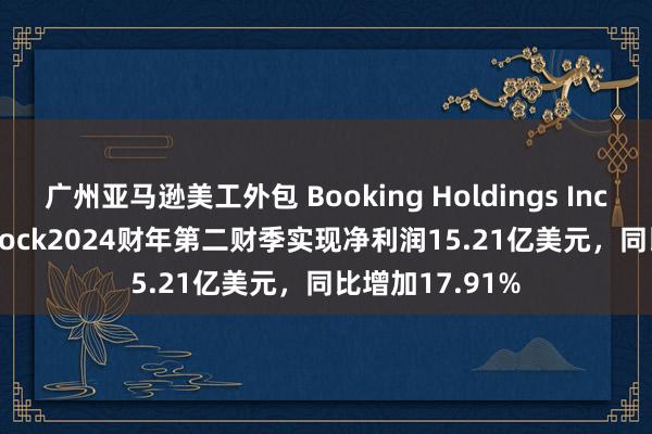 广州亚马逊美工外包 Booking Holdings Inc. Common Stock2024财年第二财季实现净利润15.21亿美元，同比增加17.91%