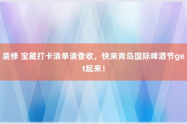 装修 宝藏打卡清单请查收，快来青岛国际啤酒节get起来！