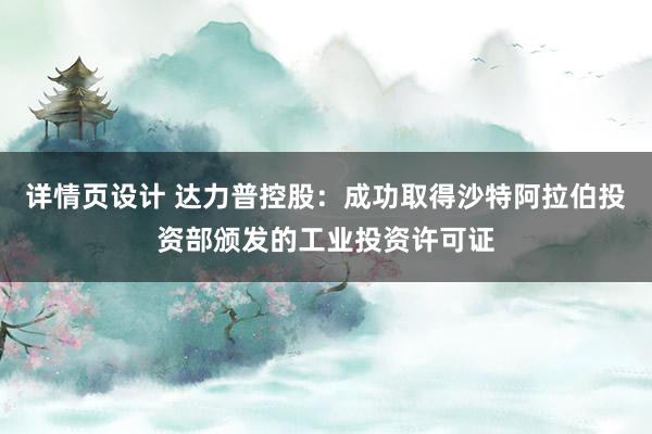 详情页设计 达力普控股：成功取得沙特阿拉伯投资部颁发的工业投资许可证