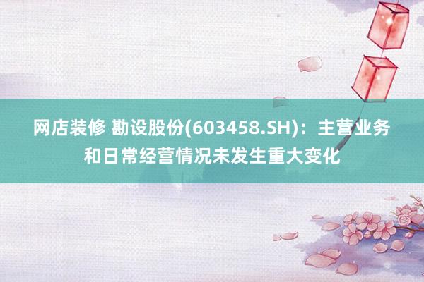 网店装修 勘设股份(603458.SH)：主营业务和日常经营情况未发生重大变化