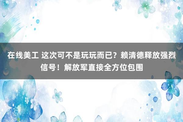 在线美工 这次可不是玩玩而已？赖清德释放强烈信号！解放军直接全方位包围