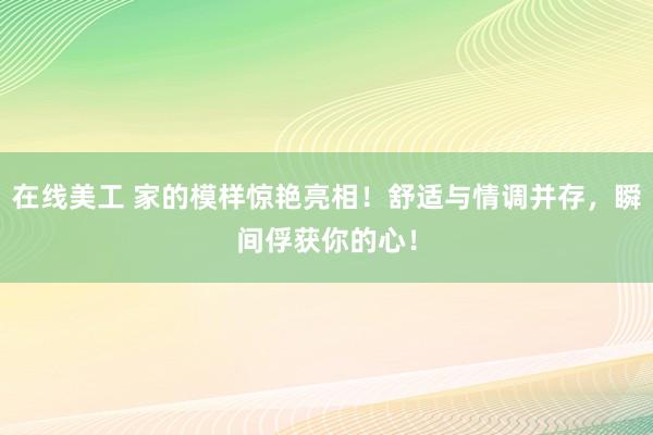 在线美工 家的模样惊艳亮相！舒适与情调并存，瞬间俘获你的心！