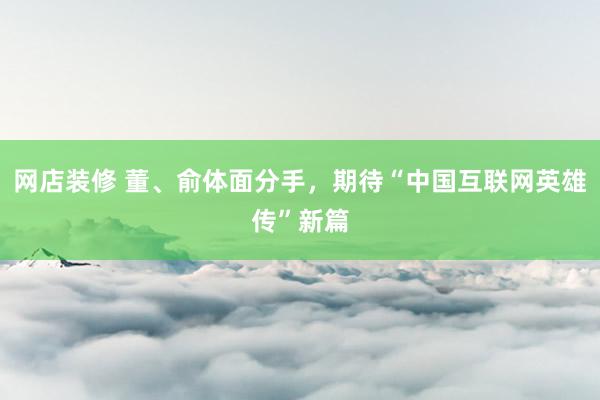 网店装修 董、俞体面分手，期待“中国互联网英雄传”新篇