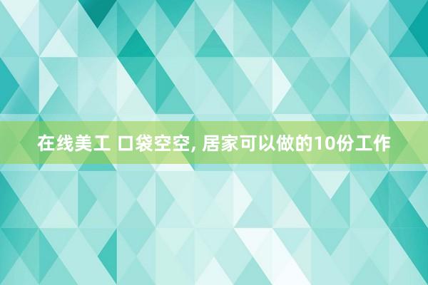 在线美工 口袋空空, 居家可以做的10份工作