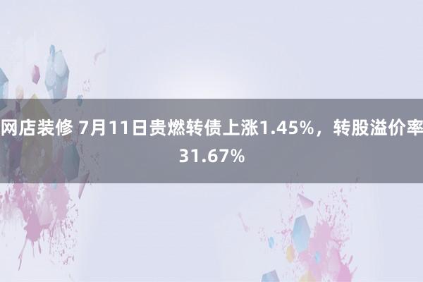 网店装修 7月11日贵燃转债上涨1.45%，转股溢价率31.67%